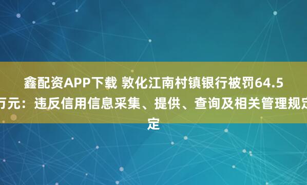 鑫配资APP下载 敦化江南村镇银行被罚64.5万元：违反信用信息采集、提供、查询及相关管理规定