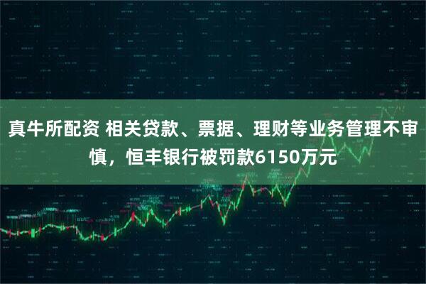 真牛所配资 相关贷款、票据、理财等业务管理不审慎，恒丰银行被罚款6150万元
