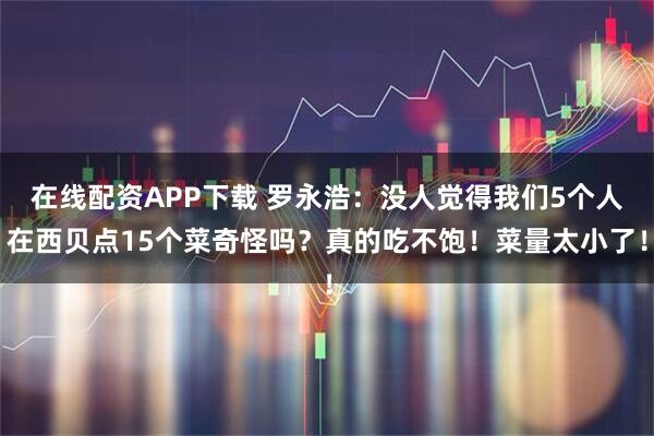 在线配资APP下载 罗永浩：没人觉得我们5个人在西贝点15个菜奇怪吗？真的吃不饱！菜量太小了！