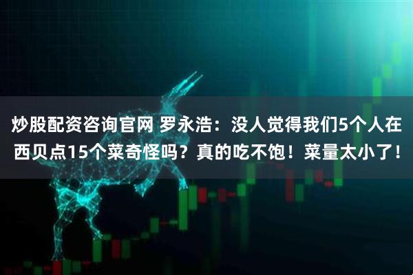 炒股配资咨询官网 罗永浩：没人觉得我们5个人在西贝点15个菜奇怪吗？真的吃不饱！菜量太小了！