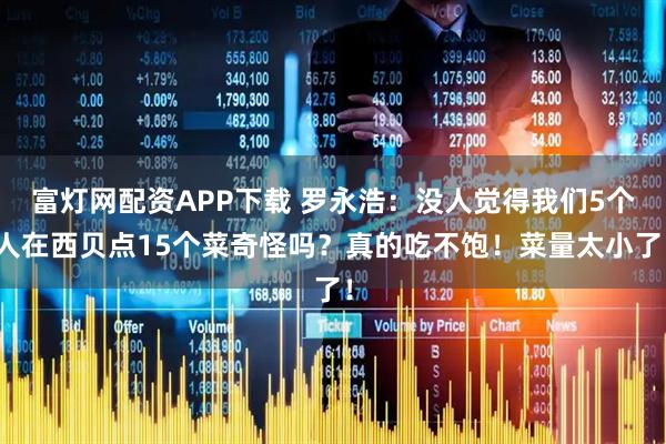 富灯网配资APP下载 罗永浩：没人觉得我们5个人在西贝点15个菜奇怪吗？真的吃不饱！菜量太小了！