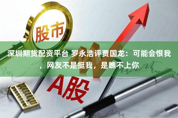 深圳期货配资平台 罗永浩评贾国龙：可能会恨我，网友不是挺我，是瞧不上你