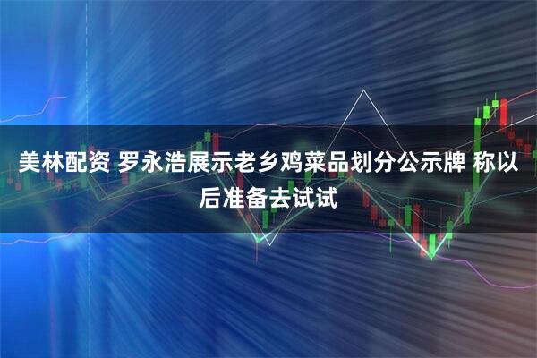 美林配资 罗永浩展示老乡鸡菜品划分公示牌 称以后准备去试试