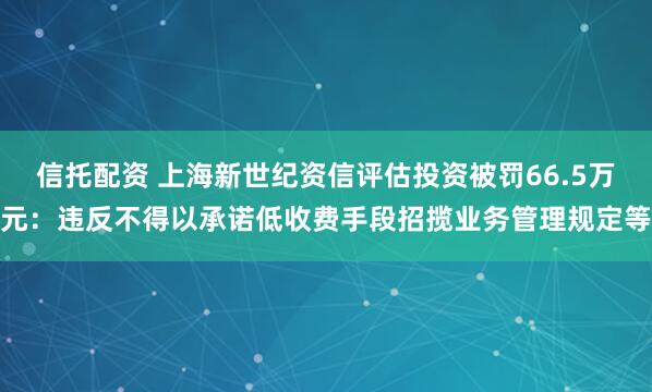 信托配资 上海新世纪资信评估投资被罚66.5万元：违反不得以承诺低收费手段招揽业务管理规定等