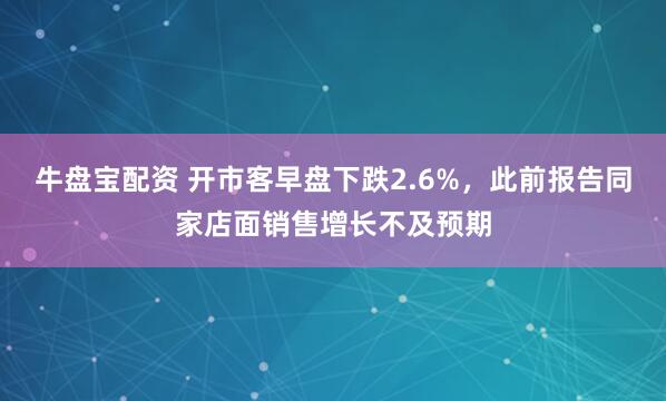 牛盘宝配资 开市客早盘下跌2.6%，此前报告同家店面销售增长不及预期