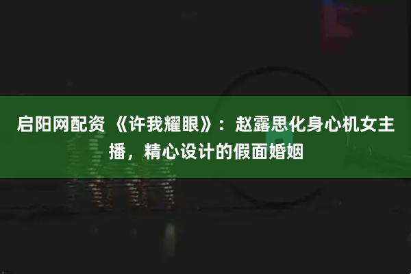 启阳网配资 《许我耀眼》：赵露思化身心机女主播，精心设计的假面婚姻