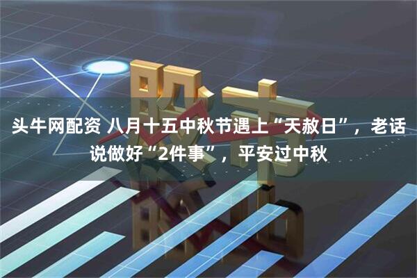 头牛网配资 八月十五中秋节遇上“天赦日”，老话说做好“2件事”，平安过中秋