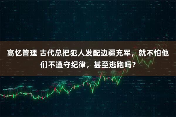 高忆管理 古代总把犯人发配边疆充军，就不怕他们不遵守纪律，甚至逃跑吗？