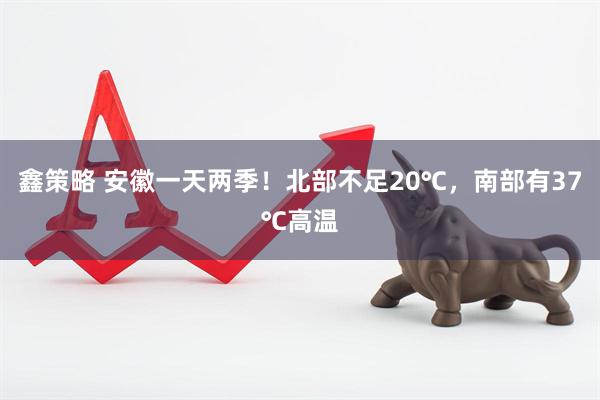 鑫策略 安徽一天两季！北部不足20℃，南部有37℃高温