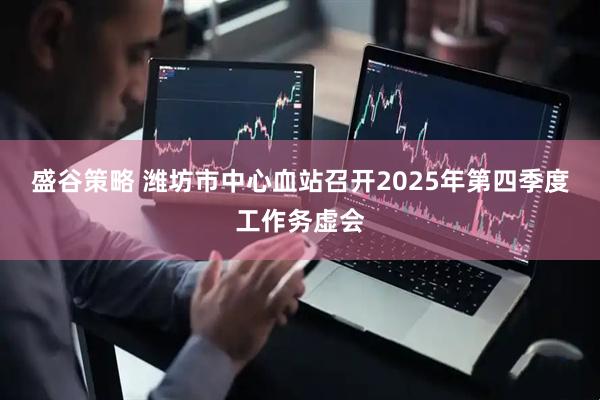 盛谷策略 潍坊市中心血站召开2025年第四季度工作务虚会