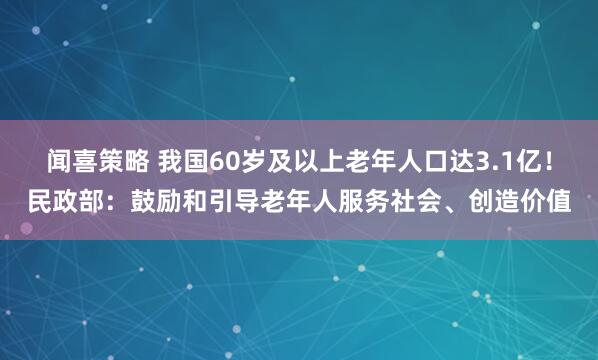 闻喜策略 我国60岁及以上老年人口达3.1亿！民政部：鼓励和引导老年人服务社会、创造价值