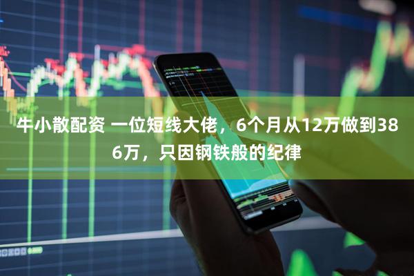 牛小散配资 一位短线大佬，6个月从12万做到386万，只因钢铁般的纪律