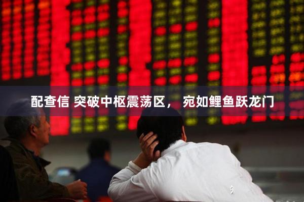 配查信 突破中枢震荡区， 宛如鲤鱼跃龙门
