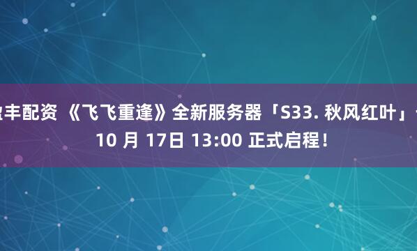 盈丰配资 《飞飞重逢》全新服务器「S33. 秋风红叶」于 10 月 17日 13:00 正式启程！