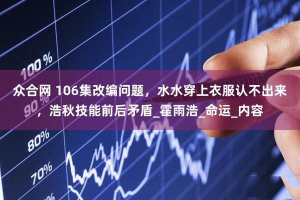 众合网 106集改编问题，水水穿上衣服认不出来，浩秋技能前后矛盾_霍雨浩_命运_内容