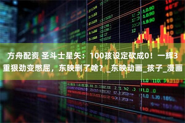 方舟配资 圣斗士星矢：100孩设定砍成0！一辉3重狠劲变憋屈，东映删了啥？_东映动画_孩子_漫画