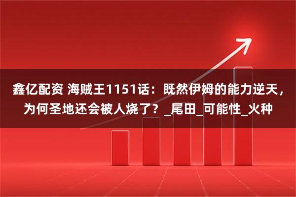 鑫亿配资 海贼王1151话：既然伊姆的能力逆天，为何圣地还会被人烧了？_尾田_可能性_火种