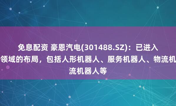 免息配资 豪恩汽电(301488.SZ)：已进入机器人领域的布局，包括人形机器人、服务机器人、物流机器人等