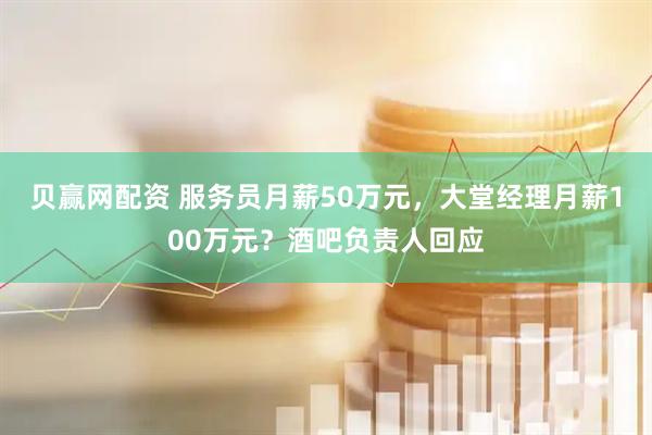 贝赢网配资 服务员月薪50万元，大堂经理月薪100万元？酒吧负责人回应