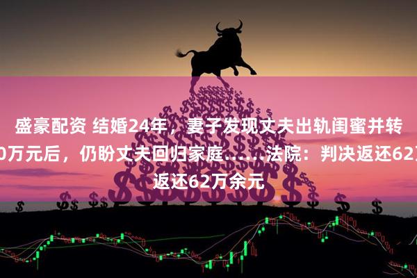 盛豪配资 结婚24年，妻子发现丈夫出轨闺蜜并转账超60万元后，仍盼丈夫回归家庭……法院：判决返还62万余元