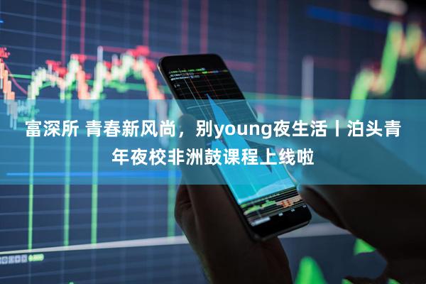 富深所 青春新风尚，别young夜生活丨泊头青年夜校非洲鼓课程上线啦
