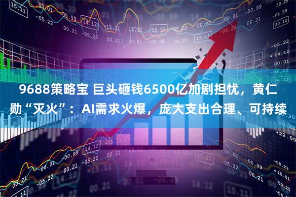 9688策略宝 巨头砸钱6500亿加剧担忧，黄仁勋“灭火”：AI需求火爆，庞大支出合理、可持续